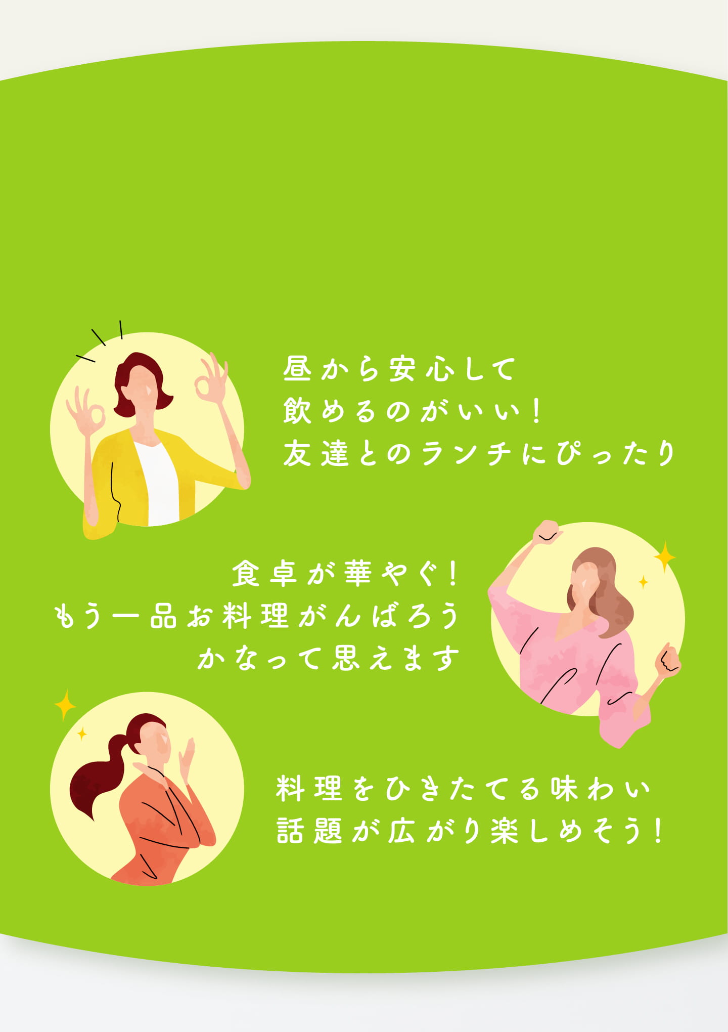 昼から安心して飲めるのがいい！友達とのランチにぴったり 食卓が華やぐ！もう一品お料理がんばろうかなって思えます 料理をひきたてる味わい話題が広がり楽しめそう！