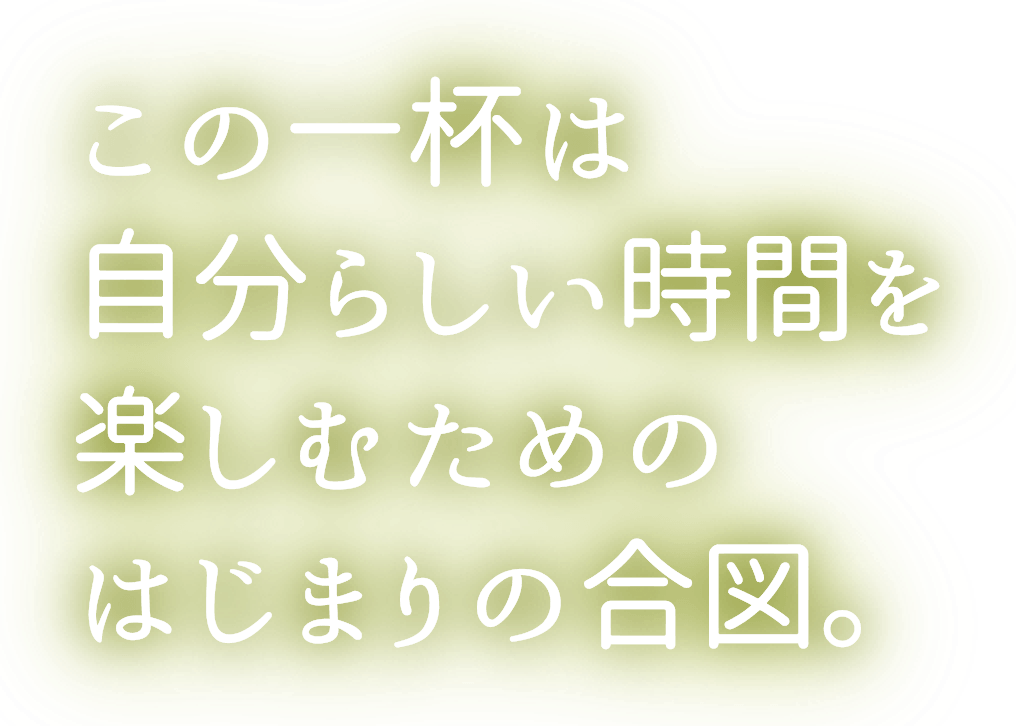 この一杯は自分らしい時間を楽しむためのはじまりの合図。